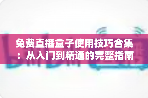 免费直播盒子使用技巧合集：从入门到精通的完整指南，让你轻松看直播不卡顿