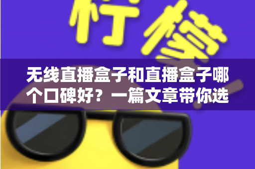 无线直播盒子和直播盒子哪个口碑好？一篇文章带你选对直播设备