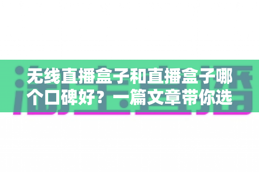 无线直播盒子和直播盒子哪个口碑好？一篇文章带你选对直播设备