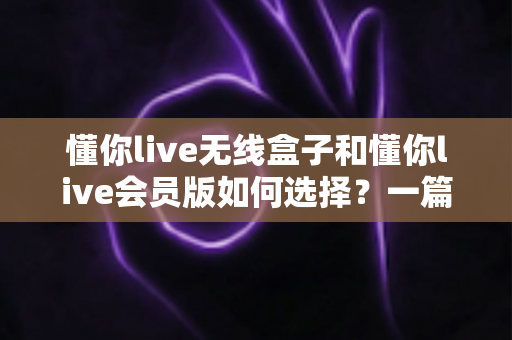 懂你live无线盒子和懂你live会员版如何选择?一篇讲透差异的实用选购指南,帮你避开消费陷阱 懂你live无线盒子和懂你live会员版如何选择?一篇讲透差异的实用选购指南,帮你避开消费陷阱