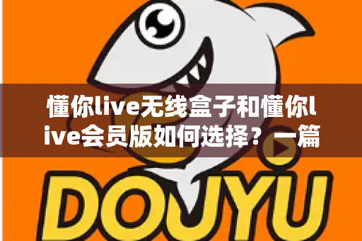 懂你live无线盒子和懂你live会员版如何选择?一篇讲透差异的实用选购指南,帮你避开消费陷阱 懂你live无线盒子和懂你live会员版如何选择?一篇讲透差异的实用选购指南,帮你避开消费陷阱