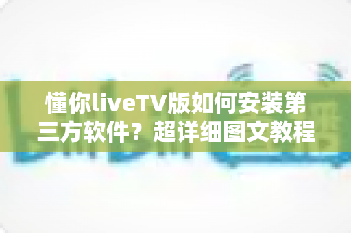 懂你liveTV版如何安装第三方软件？超详细图文教程助你轻松玩转智能电视