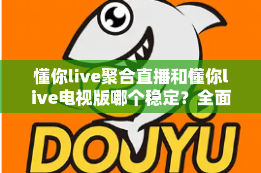 懂你live聚合直播和懂你live电视版哪个稳定?全面对比解析与实用选择建议 懂你live聚合直播和懂你live电视版哪个稳定?全面对比解析与实用选择建议