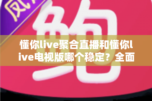 懂你live聚合直播和懂你live电视版哪个稳定?全面对比解析与实用选择建议 懂你live聚合直播和懂你live电视版哪个稳定?全面对比解析与实用选择建议