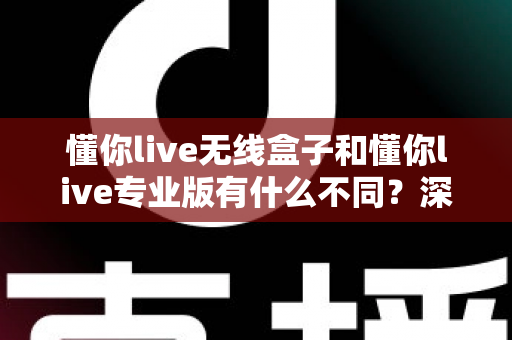 懂你live无线盒子和懂你live专业版有什么不同?深度解析两大版本差异,助你选出最合适的直播解决方案 懂你live无线盒子和懂你live专业版有什么不同?深度解析两大版本差异,助你选出最合适的直播解决方案