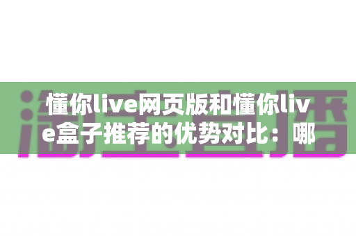 懂你live网页版和懂你live盒子推荐的优势对比：哪一种观看方式更适合你？深度解析与实用指南