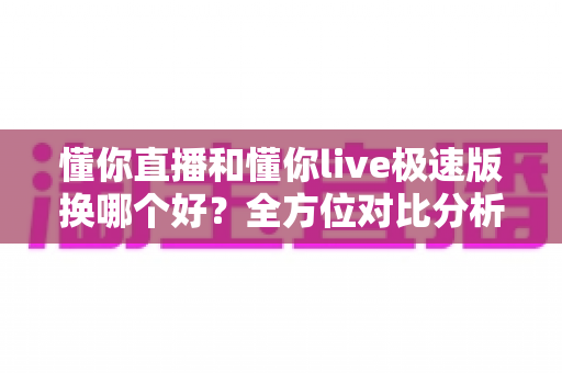 懂你直播和懂你live极速版换哪个好？全方位对比分析帮你做出最佳选择