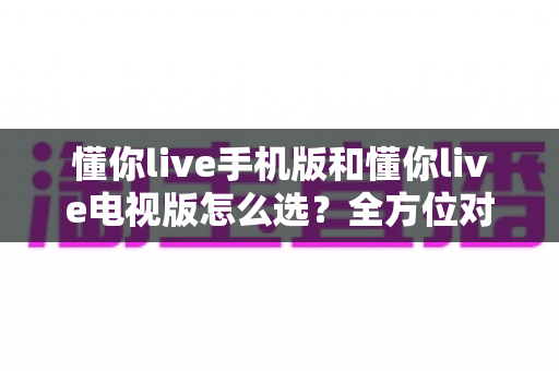 懂你live手机版和懂你live电视版怎么选?全方位对比指南帮你找到最适合的直播观看方式 懂你live手机版和懂你live电视版怎么选?全方位对比指南帮你找到最适合的直播观看方式