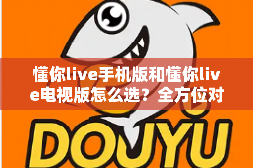 懂你live手机版和懂你live电视版怎么选？全方位对比指南帮你找到最适合的直播观看方式