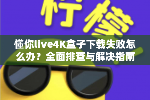 懂你live4K盒子下载失败怎么办?全面排查与解决指南助你快速恢复使用 懂你live4K盒子下载失败怎么办?全面排查与解决指南助你快速恢复使用