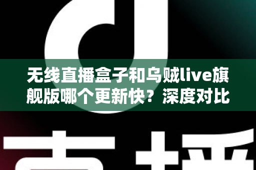 无线直播盒子和乌贼live旗舰版哪个更新快?深度对比解析帮你选对追剧利器 无线直播盒子和乌贼live旗舰版哪个更新快?深度对比解析帮你选对追剧利器
