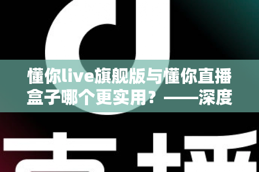 懂你live旗舰版与懂你直播盒子哪个更实用?——深度对比解析与选购指南 懂你live旗舰版与懂你直播盒子哪个更实用?——深度对比解析与选购指南