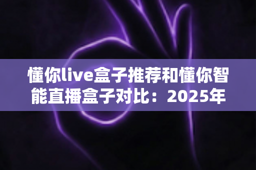 懂你live盒子推荐和懂你智能直播盒子对比:2025年最新选购指南,哪款更值得入手? 懂你live盒子推荐和懂你智能直播盒子对比:2025年最新选购指南,哪款更值得入手?