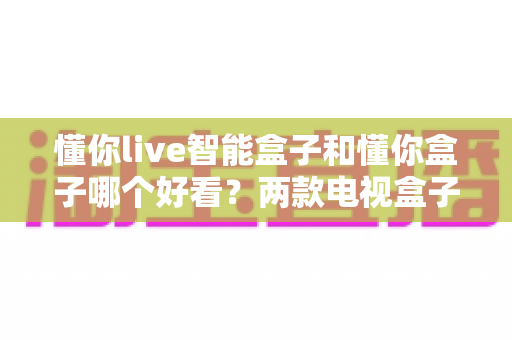 懂你live智能盒子和懂你盒子哪个好看?两款电视盒子外观设计深度对比,看完再买不后悔 懂你live智能盒子和懂你盒子哪个好看?两款电视盒子外观设计深度对比,看完再买不后悔