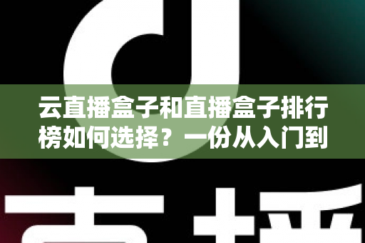 云直播盒子和直播盒子排行榜如何选择？一份从入门到精通的实用选购指南