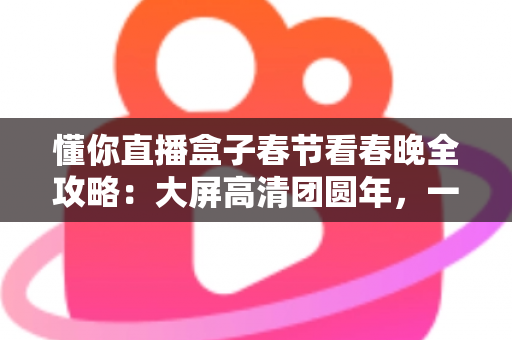 懂你直播盒子春节看春晚全攻略:大屏高清团圆年,一家老小共享视听盛宴的最佳选择 懂你直播盒子春节看春晚全攻略:大屏高清团圆年,一家老小共享视听盛宴的最佳选择