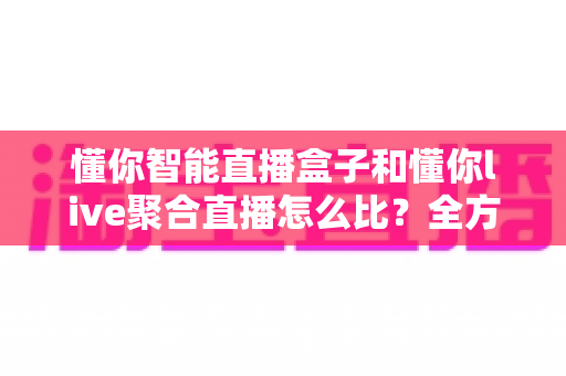 懂你智能直播盒子和懂你live聚合直播怎么比?全方位深度解析,帮你选对直播观看方案 懂你智能直播盒子和懂你live聚合直播怎么比?全方位深度解析,帮你选对直播观看方案