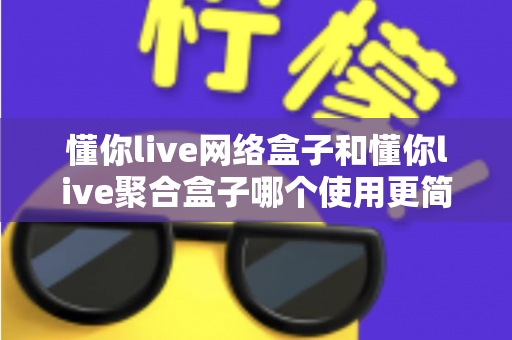 懂你live网络盒子和懂你live聚合盒子哪个使用更简单?新手必看全方位对比指南 懂你live网络盒子和懂你live聚合盒子哪个使用更简单?新手必看全方位对比指南