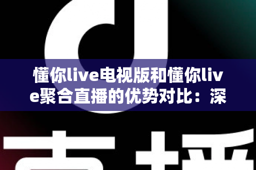 懂你live电视版和懂你live聚合直播的优势对比:深度解析两大版本差异,帮你选出最适合的观影方案 懂你live电视版和懂你live聚合直播的优势对比:深度解析两大版本差异,帮你选出最适合的观影方案