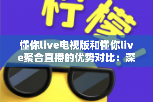 懂你live电视版和懂你live聚合直播的优势对比：深度解析两大版本差异，帮你选出最适合的观影方案