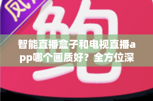 智能直播盒子和电视直播app哪个画质好?全方位深度对比解析,帮你找到最适合的高清观看方案 智能直播盒子和电视直播app哪个画质好?全方位深度对比解析,帮你找到最适合的高清观看方案