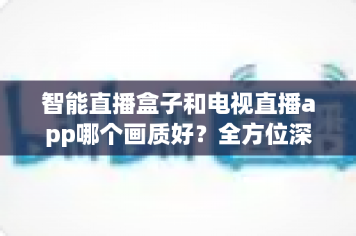 智能直播盒子和电视直播app哪个画质好?全方位深度对比解析,帮你找到最适合的高清观看方案 智能直播盒子和电视直播app哪个画质好?全方位深度对比解析,帮你找到最适合的高清观看方案