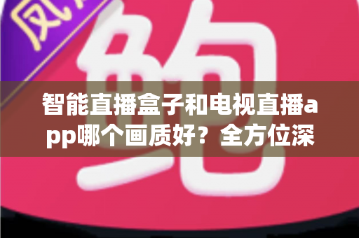 智能直播盒子和电视直播app哪个画质好？全方位深度对比解析，帮你找到最适合的高清观看方案