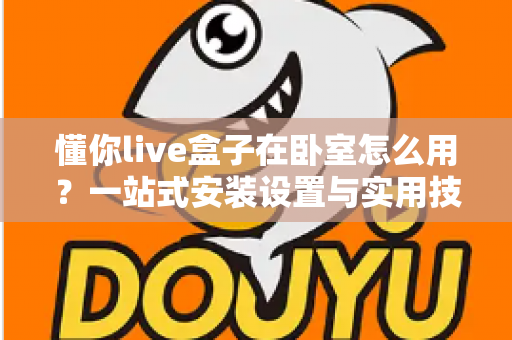 懂你live盒子在卧室怎么用?一站式安装设置与实用技巧全解析 懂你live盒子在卧室怎么用?一站式安装设置与实用技巧全解析