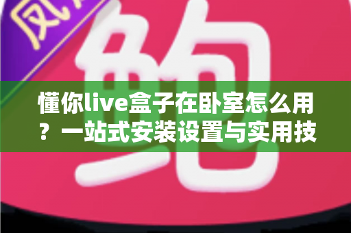懂你live盒子在卧室怎么用?一站式安装设置与实用技巧全解析 懂你live盒子在卧室怎么用?一站式安装设置与实用技巧全解析