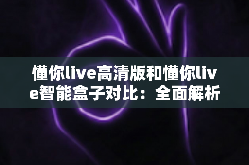 懂你live高清版和懂你live智能盒子对比:全面解析两款设备的差异,帮你选出最适合的直播神器 懂你live高清版和懂你live智能盒子对比:全面解析两款设备的差异,帮你选出最适合的直播神器