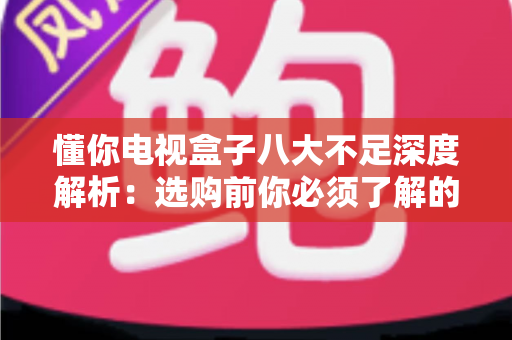 懂你电视盒子八大不足深度解析：选购前你必须了解的真实体验