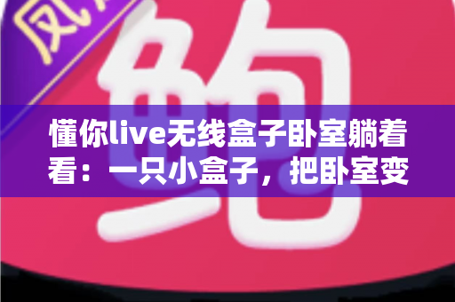 懂你live无线盒子卧室躺着看:一只小盒子,把卧室变成私人影院 懂你live无线盒子卧室躺着看:一只小盒子,把卧室变成私人影院