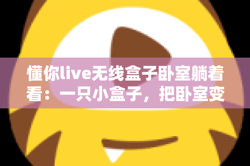 懂你live无线盒子卧室躺着看:一只小盒子,把卧室变成私人影院 懂你live无线盒子卧室躺着看:一只小盒子,把卧室变成私人影院
