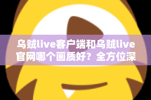 乌贼live客户端和乌贼live官网哪个画质好?全方位深度对比助你选出高清观看方案 乌贼live客户端和乌贼live官网哪个画质好?全方位深度对比助你选出高清观看方案