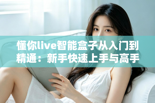 懂你live智能盒子从入门到精通：新手快速上手与高手进阶的完整实战指南