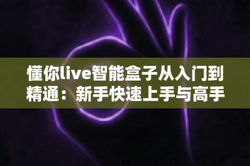 懂你live智能盒子从入门到精通：新手快速上手与高手进阶的完整实战指南