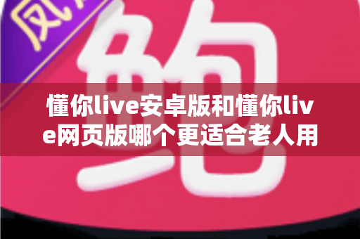 懂你live安卓版和懂你live网页版哪个更适合老人用？一文看懂最佳选择