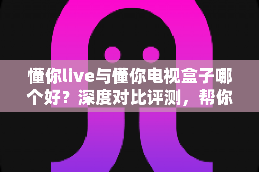 懂你live与懂你电视盒子哪个好?深度对比评测,帮你找到最适合的大屏观影方案 懂你live与懂你电视盒子哪个好?深度对比评测,帮你找到最适合的大屏观影方案