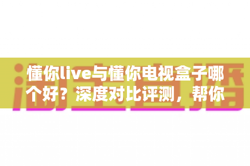 懂你live与懂你电视盒子哪个好?深度对比评测,帮你找到最适合的大屏观影方案 懂你live与懂你电视盒子哪个好?深度对比评测,帮你找到最适合的大屏观影方案