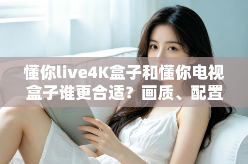 懂你live4K盒子和懂你电视盒子谁更合适?画质、配置、价格一站式对比选购指南 懂你live4K盒子和懂你电视盒子谁更合适?画质、配置、价格一站式对比选购指南