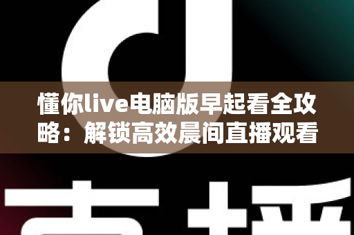 懂你live电脑版早起看全攻略:解锁高效晨间直播观看与自律生活新方式 懂你live电脑版早起看全攻略:解锁高效晨间直播观看与自律生活新方式