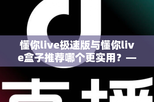 懂你live极速版与懂你live盒子推荐哪个更实用？——2025年最全选购指南，帮你一次选对不踩坑