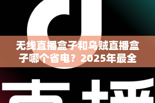 无线直播盒子和乌贼直播盒子哪个省电?2025年最全功耗对比测评,帮你省下电费选出真香直播设备 无线直播盒子和乌贼直播盒子哪个省电?2025年最全功耗对比测评,帮你省下电费选出真香直播设备