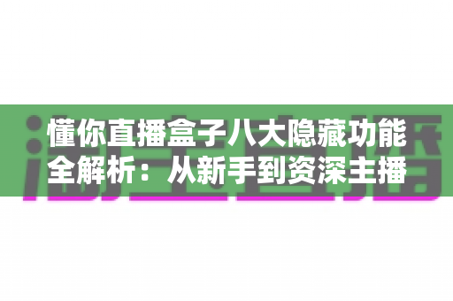 懂你直播盒子八大隐藏功能全解析:从新手到资深主播都在用的高效直播进阶秘籍 懂你直播盒子八大隐藏功能全解析:从新手到资深主播都在用的高效直播进阶秘籍