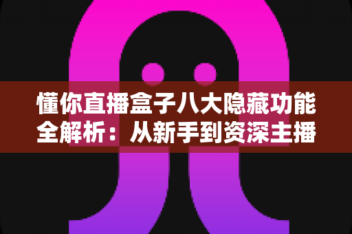 懂你直播盒子八大隐藏功能全解析:从新手到资深主播都在用的高效直播进阶秘籍 懂你直播盒子八大隐藏功能全解析:从新手到资深主播都在用的高效直播进阶秘籍