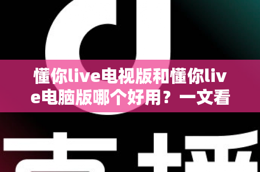 懂你live电视版和懂你live电脑版哪个好用?一文看懂两大版本的差异与选择技巧 懂你live电视版和懂你live电脑版哪个好用?一文看懂两大版本的差异与选择技巧