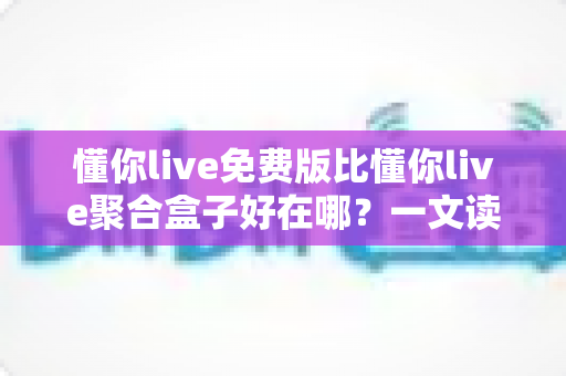 懂你live免费版比懂你live聚合盒子好在哪?一文读懂两者差异与免费版的核心优势 懂你live免费版比懂你live聚合盒子好在哪?一文读懂两者差异与免费版的核心优势