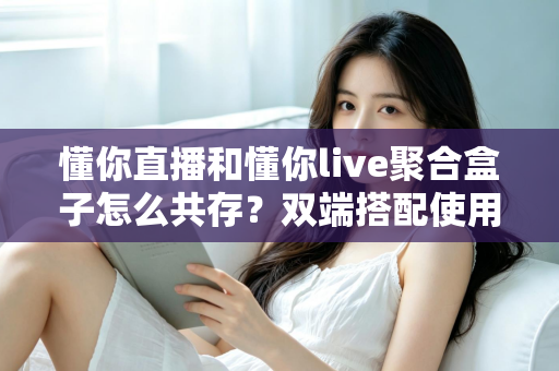 懂你直播和懂你live聚合盒子怎么共存？双端搭配使用全攻略与优化指南
