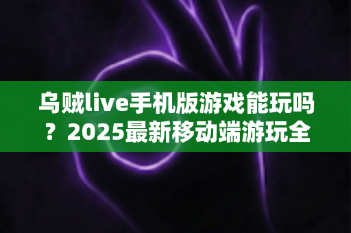 乌贼live手机版游戏能玩吗?2025最新移动端游玩全解析与安全避坑指南 乌贼live手机版游戏能玩吗?2025最新移动端游玩全解析与安全避坑指南