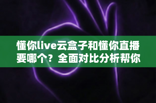 懂你live云盒子和懂你直播要哪个?全面对比分析帮你做出最优选择 懂你live云盒子和懂你直播要哪个?全面对比分析帮你做出最优选择